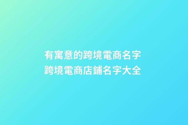 有寓意的跨境電商名字 跨境電商店鋪名字大全-第1張-店鋪起名-玄機派